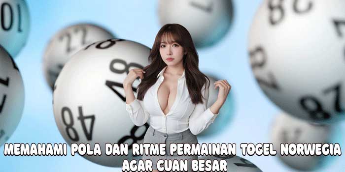 Memahami Pola dan Ritme Permainan Togel Norwegia Agar Cuan Besar