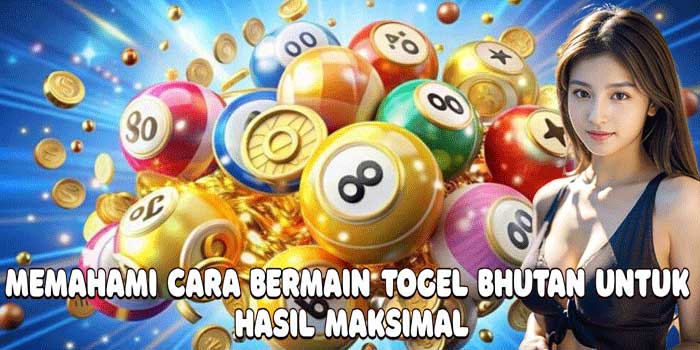 Memahami Cara Bermain Togel Bhutan Untuk Hasil Maksimal